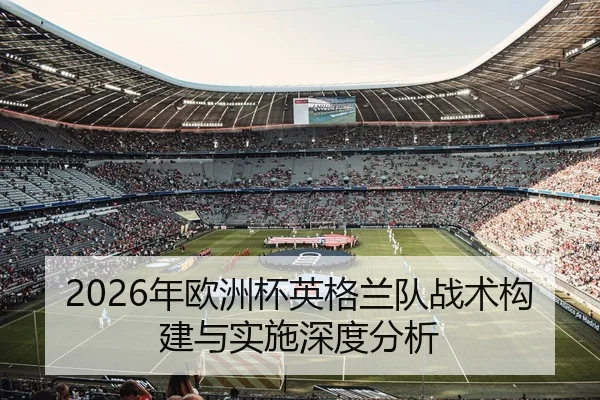 2026年欧洲杯英格兰队战术构建与实施深度分析