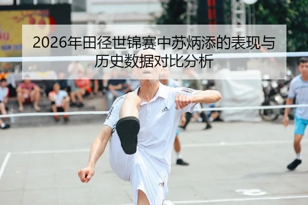 2026年田径世锦赛中苏炳添的表现与历史数据对比分析