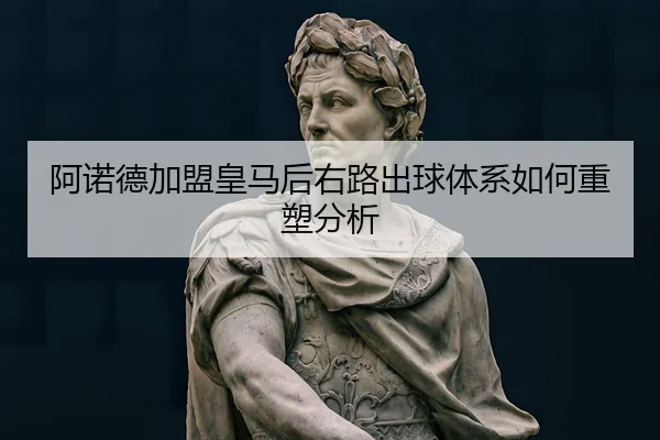 阿诺德加盟皇马后右路出球体系如何重塑分析