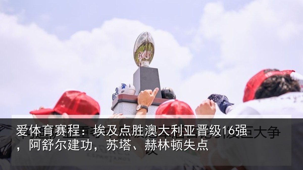 爱体育赛程:埃及相关情况16强,阿舒尔建功,苏塔、赫林顿失点