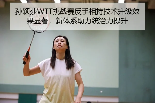 孙颖莎WTT挑战赛反手相持技术升级效果显著，新体系助力统治力提升