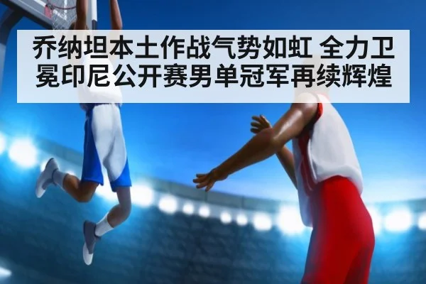 乔纳坦本土作战气势如虹 全力卫冕印尼公开赛男单冠军再续辉煌