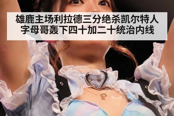 雄鹿主场利拉德三分绝杀凯尔特人字母哥轰下四十加二十统治内线