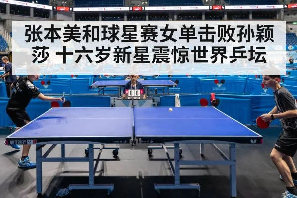 张本美和球星赛女单击败孙颖莎 十六岁新星震惊世界乒坛