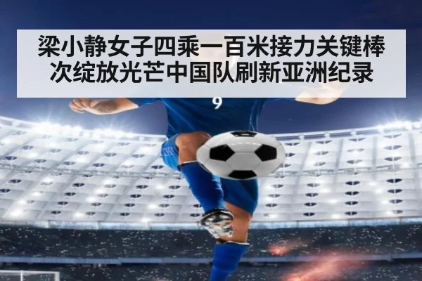 梁小静女子四乘一百米接力关键棒次绽放光芒中国队刷新亚洲纪录