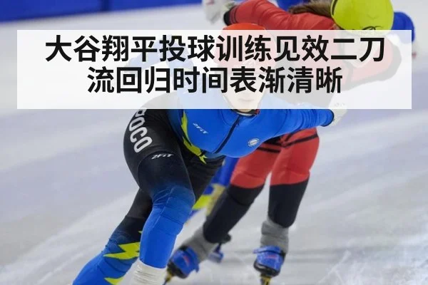 大谷翔平投球训练见效二刀流回归时间表渐清晰
