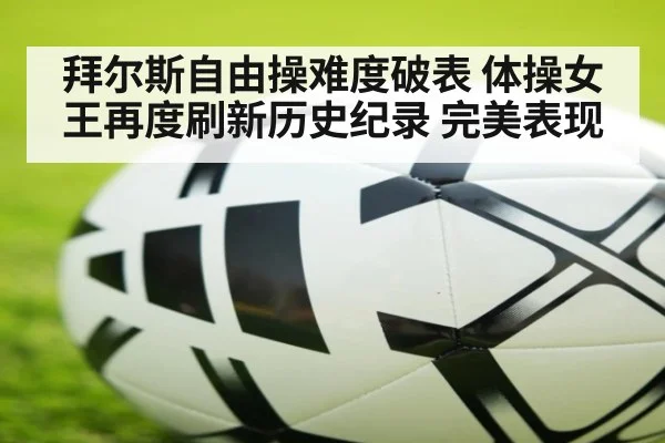 拜尔斯自由操难度破表 体操女王再度刷新历史纪录 完美表现
