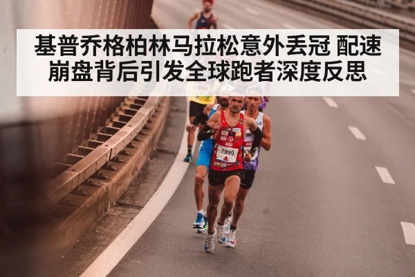 基普乔格柏林马拉松意外丢冠 配速崩盘背后引发全球跑者深度反思